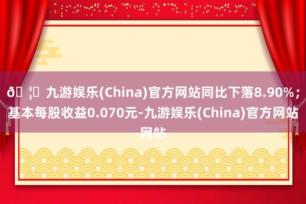 🦄九游娱乐(China)官方网站同比下落8.90%;基本每股收益0.070元-九游娱乐(China)官方网站