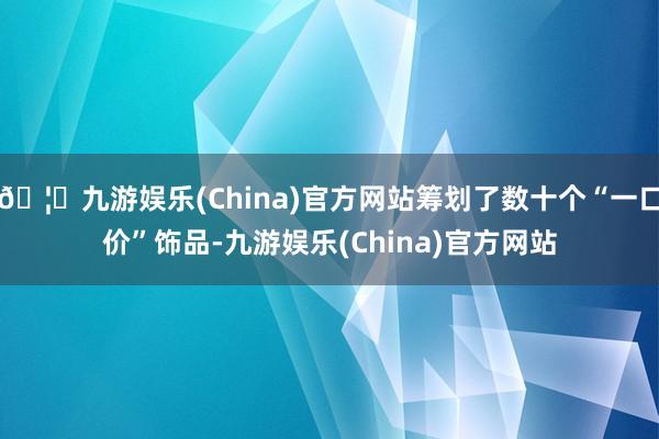 🦄九游娱乐(China)官方网站筹划了数十个“一口价”饰品-九游娱乐(China)官方网站