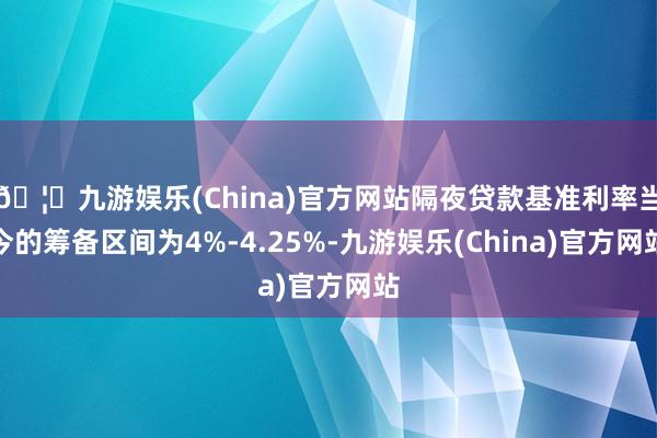 🦄九游娱乐(China)官方网站隔夜贷款基准利率当今的筹备区间为4%-4.25%-九游娱乐(China)官方网站