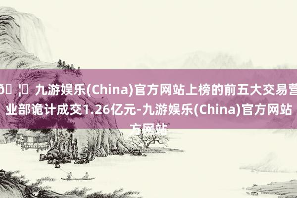 🦄九游娱乐(China)官方网站上榜的前五大交易营业部诡计成交1.26亿元-九游娱乐(China)官方网站