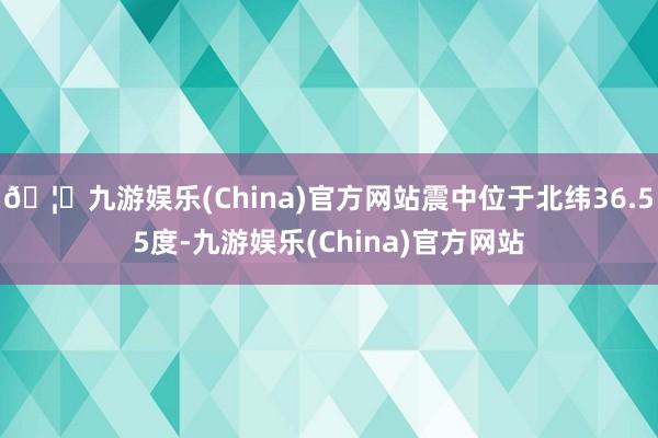 🦄九游娱乐(China)官方网站震中位于北纬36.55度-九游娱乐(China)官方网站