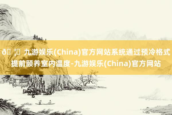 🦄九游娱乐(China)官方网站系统通过预冷格式提前颐养室内温度-九游娱乐(China)官方网站