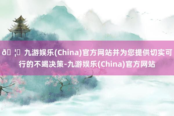 🦄九游娱乐(China)官方网站并为您提供切实可行的不竭决策-九游娱乐(China)官方网站