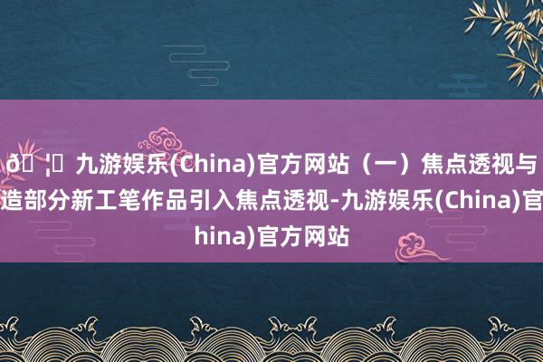 🦄九游娱乐(China)官方网站(一)焦点透视与景深营造部分新工笔作品引入焦点透视-九游娱乐(China)官方网站