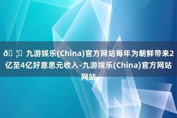 🦄九游娱乐(China)官方网站每年为朝鲜带来2亿至4亿好意思元收入-九游娱乐(China)官方网站