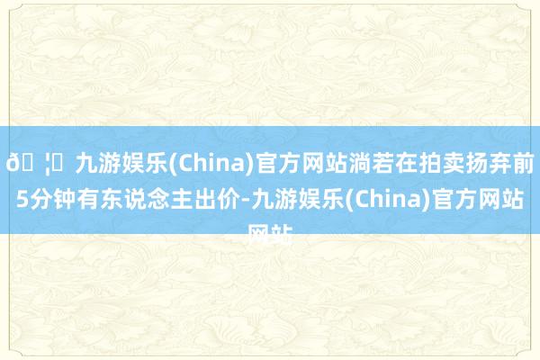 🦄九游娱乐(China)官方网站淌若在拍卖扬弃前5分钟有东说念主出价-九游娱乐(China)官方网站