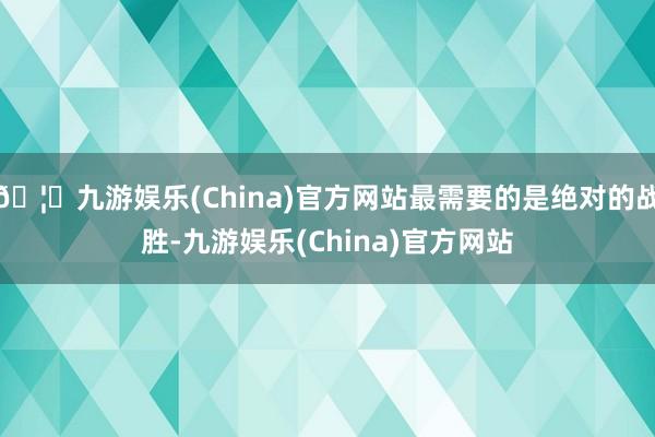 🦄九游娱乐(China)官方网站最需要的是绝对的战胜-九游娱乐(China)官方网站