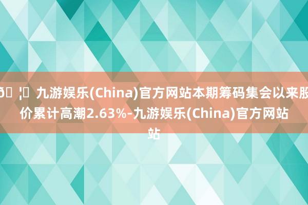 🦄九游娱乐(China)官方网站本期筹码集会以来股价累计高潮2.63%-九游娱乐(China)官方网站