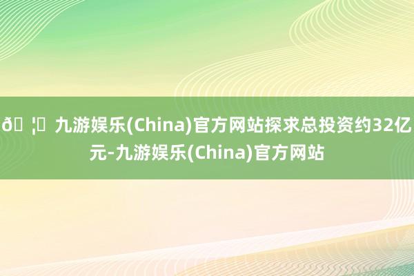 🦄九游娱乐(China)官方网站探求总投资约32亿元-九游娱乐(China)官方网站