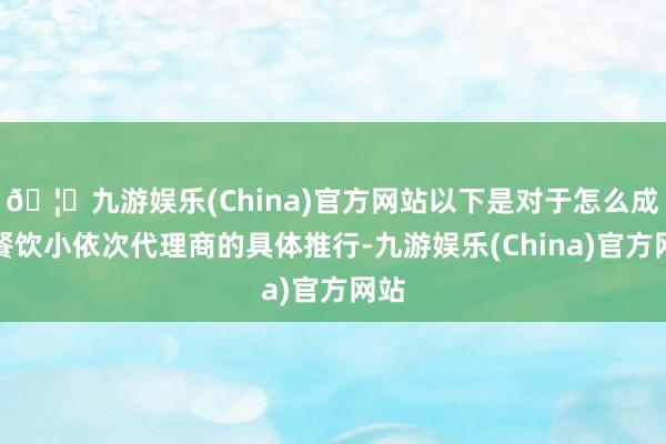 🦄九游娱乐(China)官方网站以下是对于怎么成为餐饮小依次代理商的具体推行-九游娱乐(China)官方网站