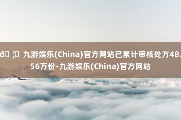 🦄九游娱乐(China)官方网站已累计审核处方48.56万份-九游娱乐(China)官方网站