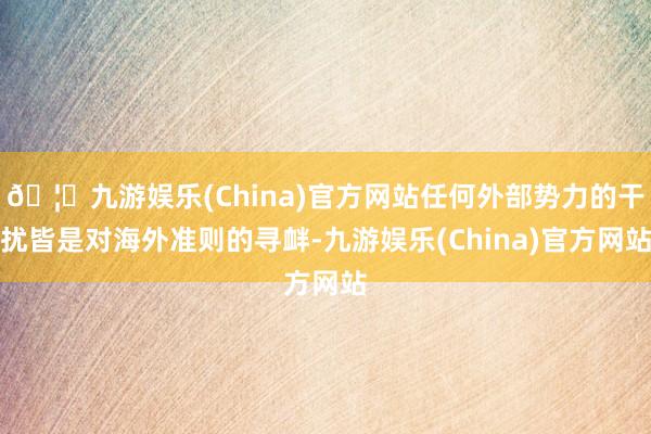 🦄九游娱乐(China)官方网站任何外部势力的干扰皆是对海外准则的寻衅-九游娱乐(China)官方网站