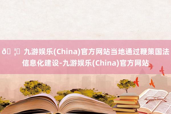🦄九游娱乐(China)官方网站当地通过鞭策国法信息化建设-九游娱乐(China)官方网站
