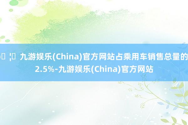 🦄九游娱乐(China)官方网站占乘用车销售总量的72.5%-九游娱乐(China)官方网站