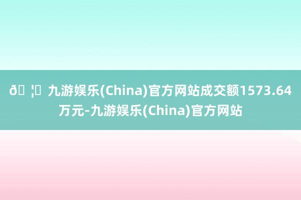 🦄九游娱乐(China)官方网站成交额1573.64万元-九游娱乐(China)官方网站