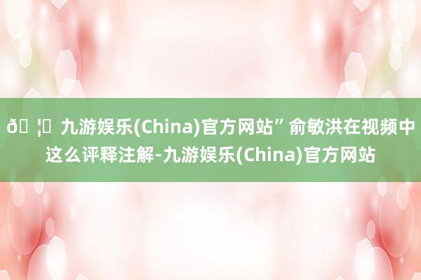 🦄九游娱乐(China)官方网站”俞敏洪在视频中这么评释注解-九游娱乐(China)官方网站