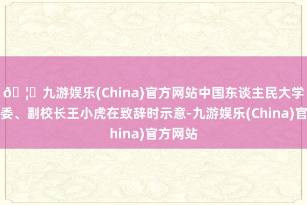 🦄九游娱乐(China)官方网站中国东谈主民大学党委常委、副校长王小虎在致辞时示意-九游娱乐(China)官方网站