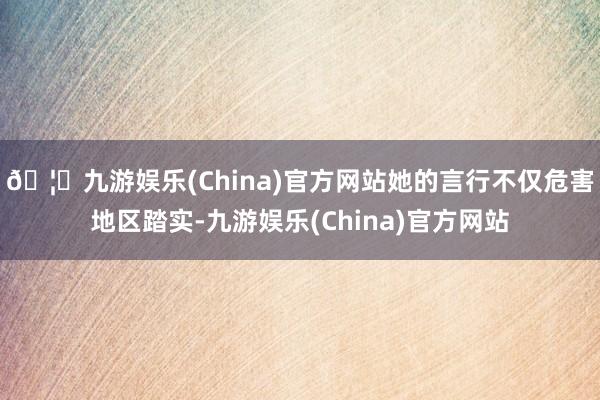 🦄九游娱乐(China)官方网站她的言行不仅危害地区踏实-九游娱乐(China)官方网站