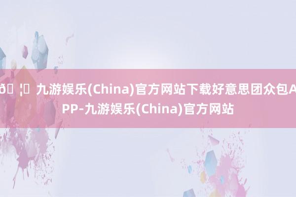 🦄九游娱乐(China)官方网站下载好意思团众包APP-九游娱乐(China)官方网站