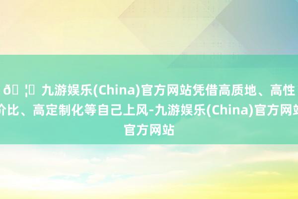 🦄九游娱乐(China)官方网站凭借高质地、高性价比、高定制化等自己上风-九游娱乐(China)官方网站