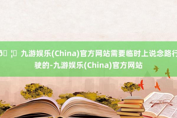 🦄九游娱乐(China)官方网站需要临时上说念路行驶的-九游娱乐(China)官方网站