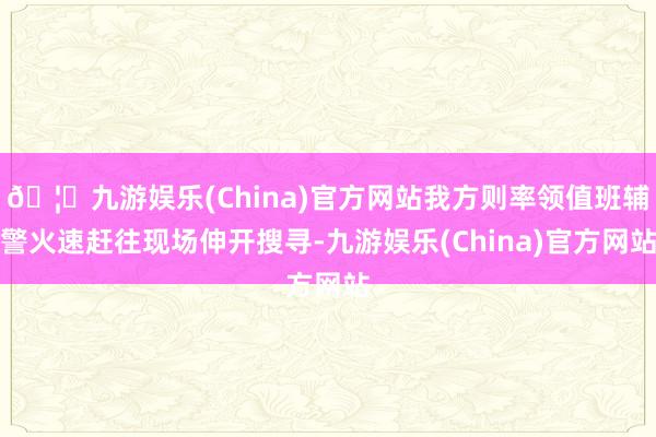 🦄九游娱乐(China)官方网站我方则率领值班辅警火速赶往现场伸开搜寻-九游娱乐(China)官方网站