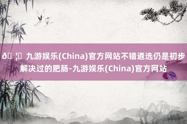 🦄九游娱乐(China)官方网站不错遴选仍是初步解决过的肥肠-九游娱乐(China)官方网站