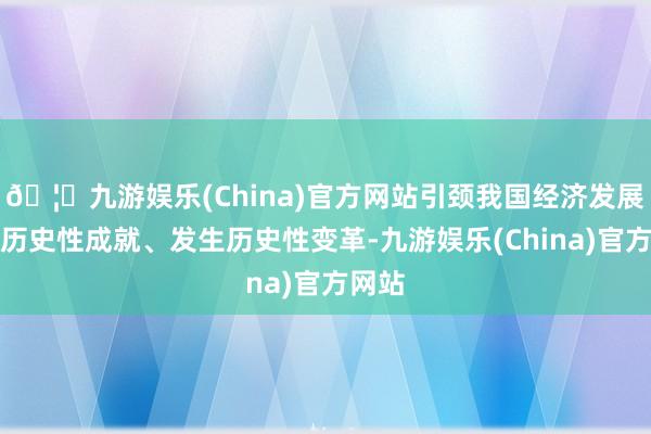 🦄九游娱乐(China)官方网站引颈我国经济发展取得历史性成就、发生历史性变革-九游娱乐(China)官方网站