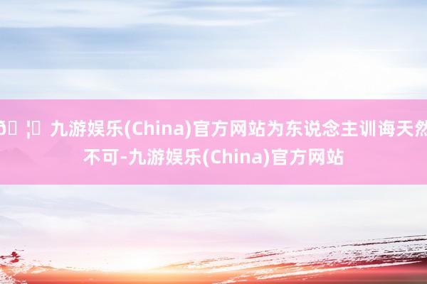 🦄九游娱乐(China)官方网站为东说念主训诲天然不可-九游娱乐(China)官方网站