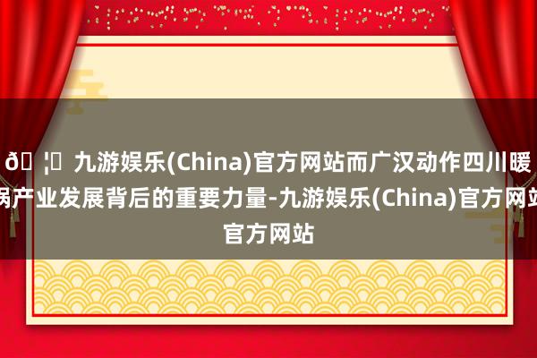🦄九游娱乐(China)官方网站而广汉动作四川暖锅产业发展背后的重要力量-九游娱乐(China)官方网站