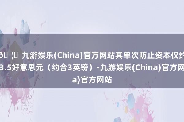 🦄九游娱乐(China)官方网站其单次防止资本仅约为3.5好意思元（约合3英镑）-九游娱乐(China)官方网站