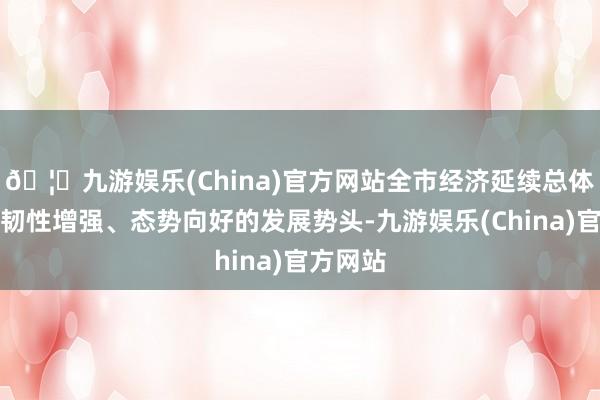 🦄九游娱乐(China)官方网站全市经济延续总体自若、韧性增强、态势向好的发展势头-九游娱乐(China)官方网站
