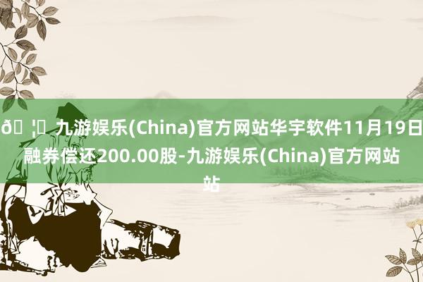 🦄九游娱乐(China)官方网站华宇软件11月19日融券偿还200.00股-九游娱乐(China)官方网站