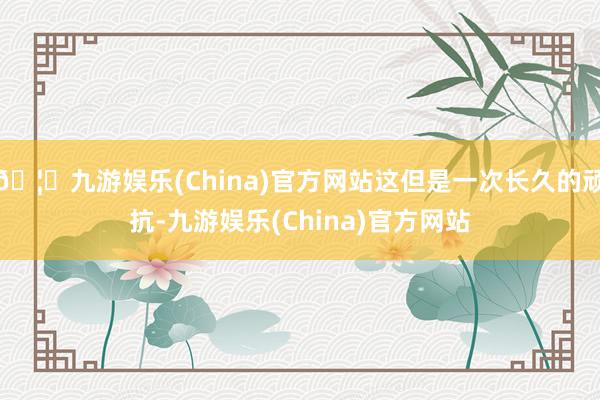 🦄九游娱乐(China)官方网站这但是一次长久的顽抗-九游娱乐(China)官方网站