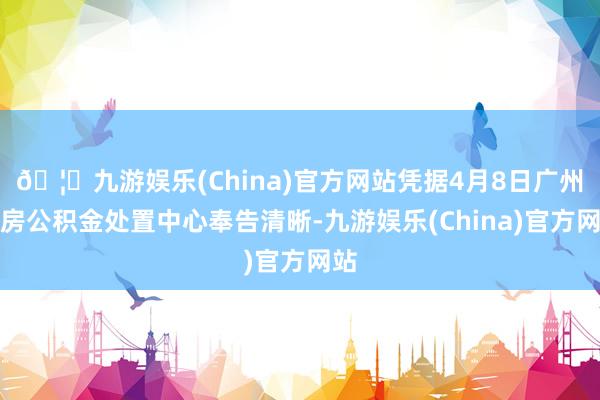 🦄九游娱乐(China)官方网站凭据4月8日广州住房公积金处置中心奉告清晰-九游娱乐(China)官方网站