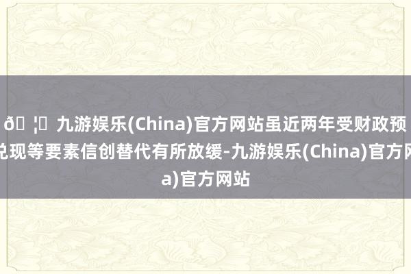 🦄九游娱乐(China)官方网站虽近两年受财政预算兑现等要素信创替代有所放缓-九游娱乐(China)官方网站