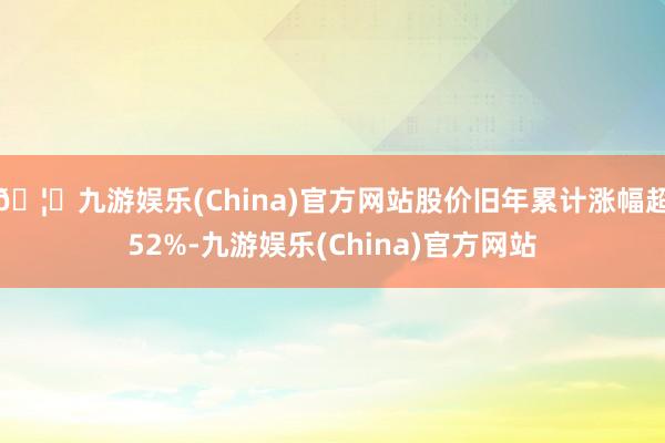 🦄九游娱乐(China)官方网站股价旧年累计涨幅超52%-九游娱乐(China)官方网站