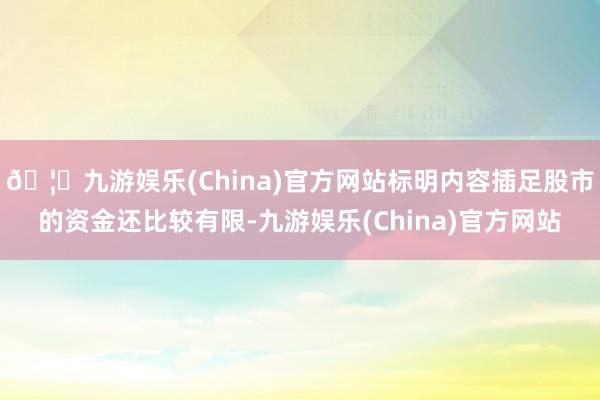 🦄九游娱乐(China)官方网站标明内容插足股市的资金还比较有限-九游娱乐(China)官方网站