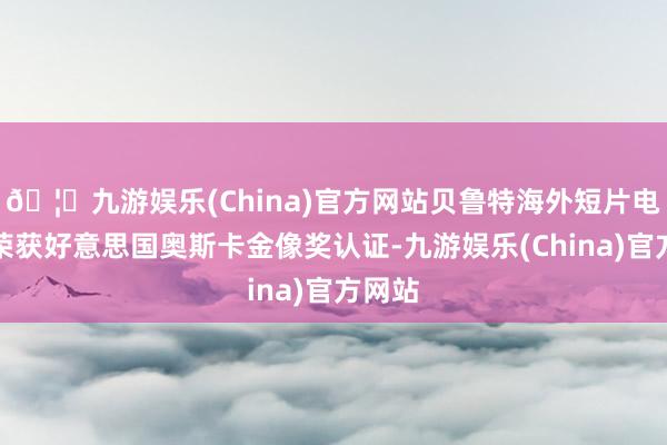 🦄九游娱乐(China)官方网站贝鲁特海外短片电影节荣获好意思国奥斯卡金像奖认证-九游娱乐(China)官方网站