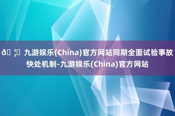 🦄九游娱乐(China)官方网站同期全面试验事故快处机制-九游娱乐(China)官方网站