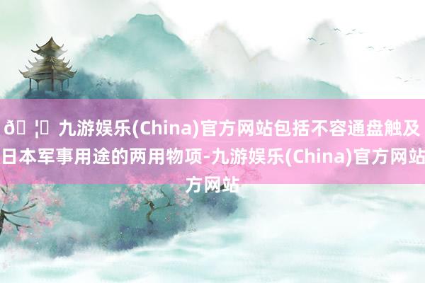 🦄九游娱乐(China)官方网站包括不容通盘触及日本军事用途的两用物项-九游娱乐(China)官方网站