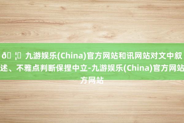 🦄九游娱乐(China)官方网站和讯网站对文中叙述、不雅点判断保捏中立-九游娱乐(China)官方网站