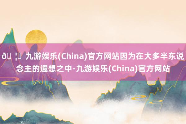 🦄九游娱乐(China)官方网站因为在大多半东说念主的遐想之中-九游娱乐(China)官方网站