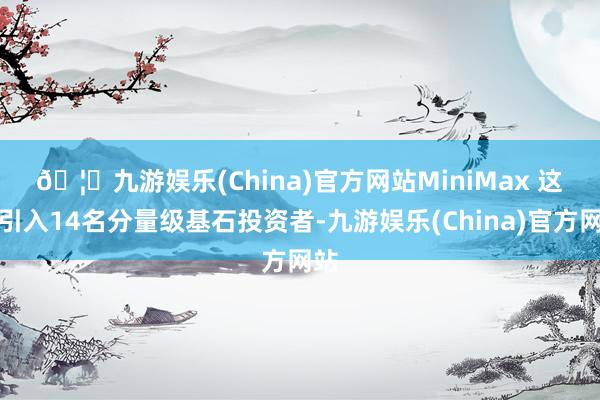 🦄九游娱乐(China)官方网站　　MiniMax 这次引入14名分量级基石投资者-九游娱乐(China)官方网站