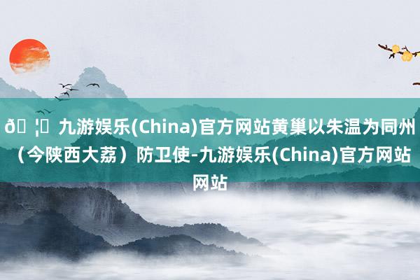 🦄九游娱乐(China)官方网站黄巢以朱温为同州（今陕西大荔）防卫使-九游娱乐(China)官方网站