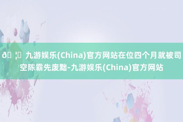 🦄九游娱乐(China)官方网站在位四个月就被司空陈霸先废黜-九游娱乐(China)官方网站
