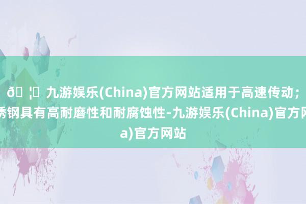 🦄九游娱乐(China)官方网站适用于高速传动;不锈钢具有高耐磨性和耐腐蚀性-九游娱乐(China)官方网站