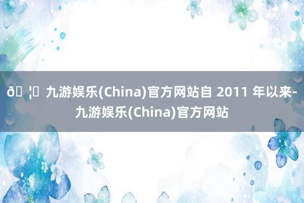 🦄九游娱乐(China)官方网站自 2011 年以来-九游娱乐(China)官方网站