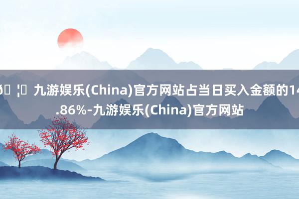 🦄九游娱乐(China)官方网站占当日买入金额的14.86%-九游娱乐(China)官方网站