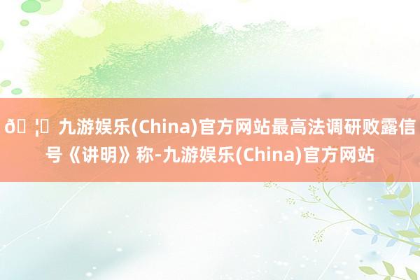 🦄九游娱乐(China)官方网站最高法调研败露信号《讲明》称-九游娱乐(China)官方网站